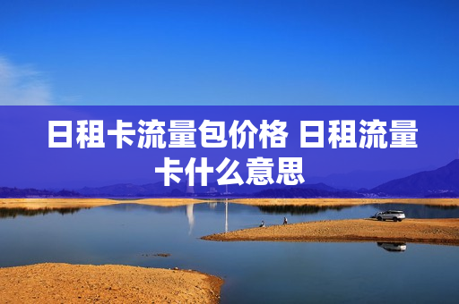 日租卡流量包价格 日租流量卡什么意思