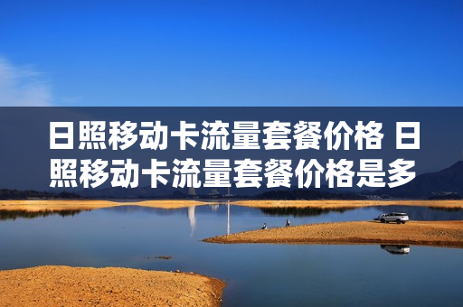 日照移动卡流量套餐价格 日照移动卡流量套餐价格是多少