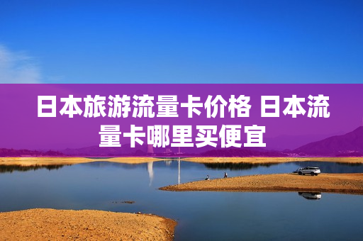 日本旅游流量卡价格 日本流量卡哪里买便宜