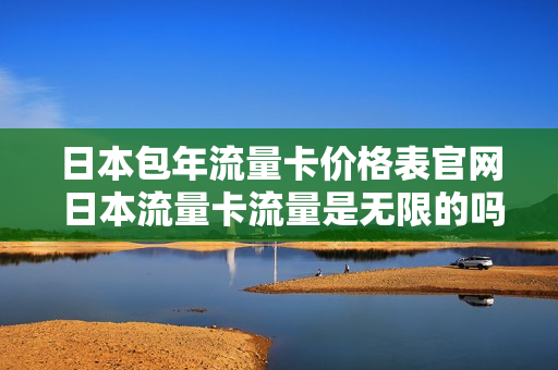 日本包年流量卡价格表官网 日本流量卡流量是无限的吗