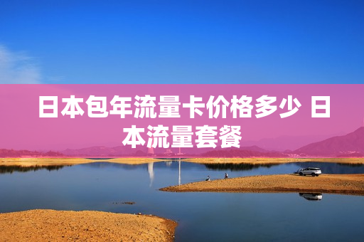 日本包年流量卡价格多少 日本流量套餐