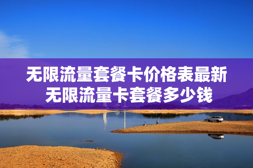 无限流量套餐卡价格表最新 无限流量卡套餐多少钱