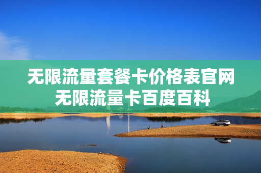 无限流量套餐卡价格表官网 无限流量卡百度百科