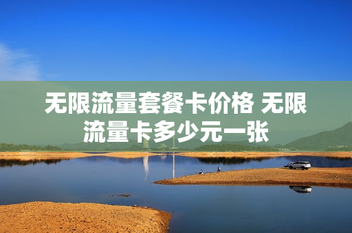 无限流量套餐卡价格 无限流量卡多少元一张
