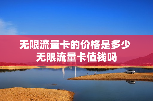 无限流量卡的价格是多少 无限流量卡值钱吗
