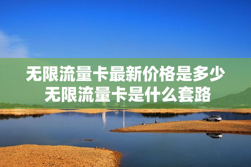 无限流量卡最新价格是多少 无限流量卡是什么套路