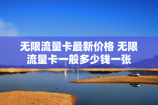 无限流量卡最新价格 无限流量卡一般多少钱一张