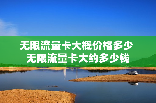 无限流量卡大概价格多少 无限流量卡大约多少钱