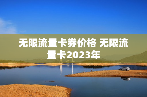 无限流量卡券价格 无限流量卡2023年