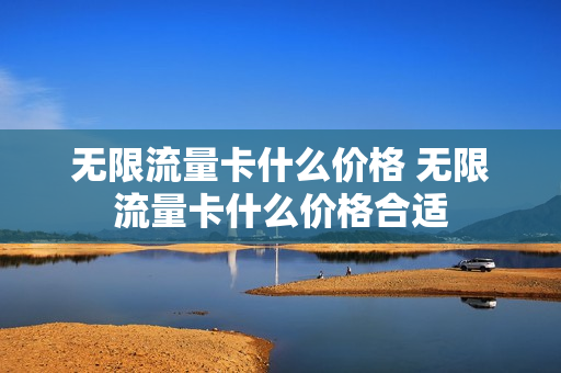 无限流量卡什么价格 无限流量卡什么价格合适