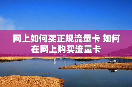网上如何买正规流量卡 如何在网上购买流量卡