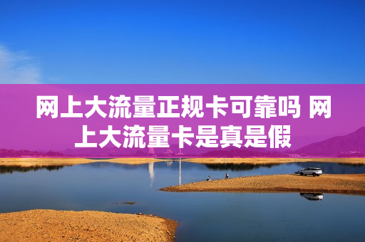 网上大流量正规卡可靠吗 网上大流量卡是真是假