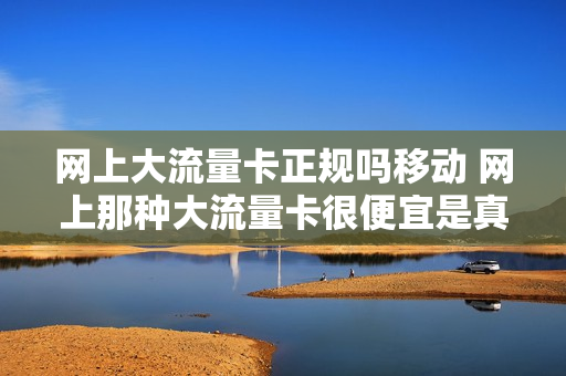 网上大流量卡正规吗移动 网上那种大流量卡很便宜是真的吗