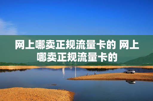 网上哪卖正规流量卡的 网上哪卖正规流量卡的