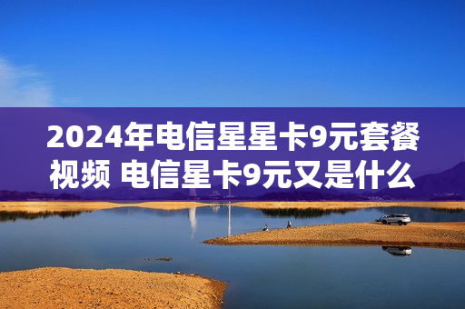 2024年电信星星卡9元套餐视频 电信星卡9元又是什么套路