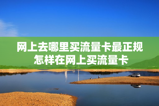 网上去哪里买流量卡最正规 怎样在网上买流量卡