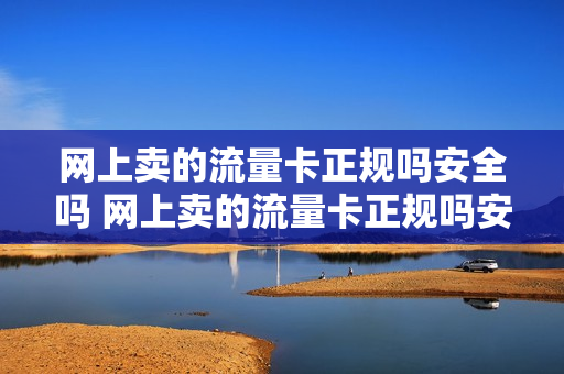 网上卖的流量卡正规吗安全吗 网上卖的流量卡正规吗安全吗是真的吗