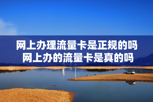 网上办理流量卡是正规的吗 网上办的流量卡是真的吗