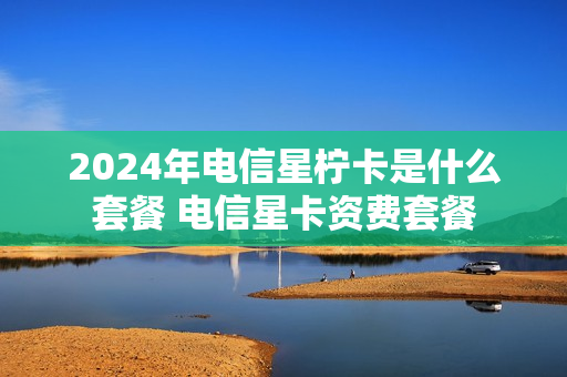 2024年电信星柠卡是什么套餐 电信星卡资费套餐
