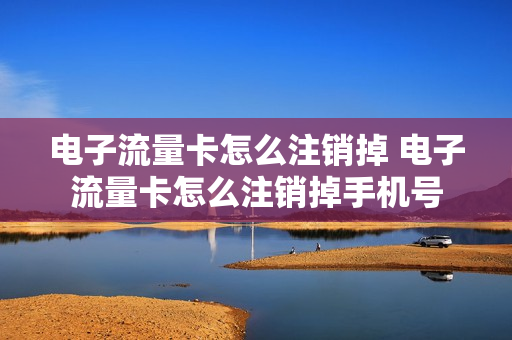 电子流量卡怎么注销掉 电子流量卡怎么注销掉手机号