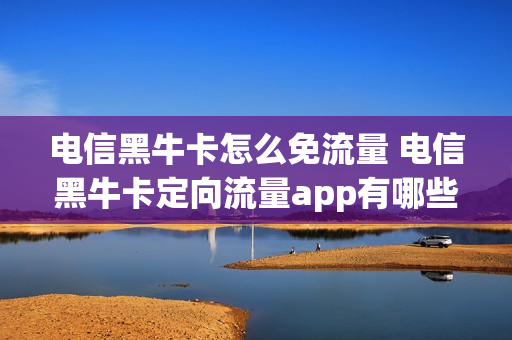 电信黑牛卡怎么免流量 电信黑牛卡定向流量app有哪些