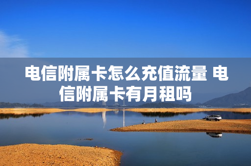 电信附属卡怎么充值流量 电信附属卡有月租吗