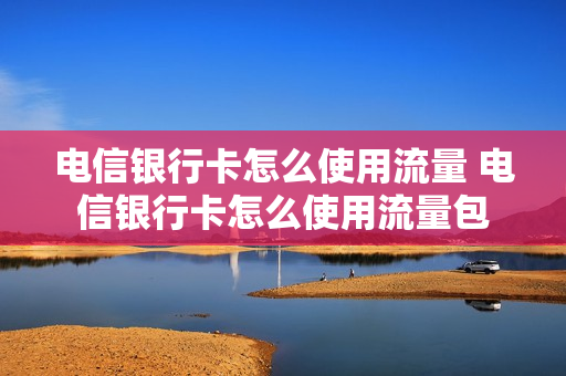 电信银行卡怎么使用流量 电信银行卡怎么使用流量包
