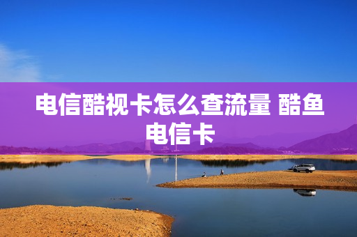 电信酷视卡怎么查流量 酷鱼电信卡