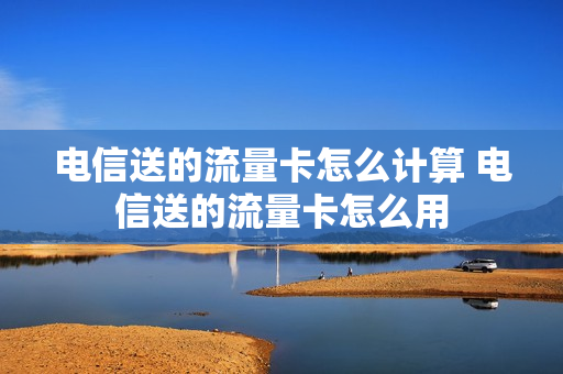 电信送的流量卡怎么计算 电信送的流量卡怎么用