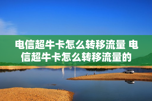 电信超牛卡怎么转移流量 电信超牛卡怎么转移流量的