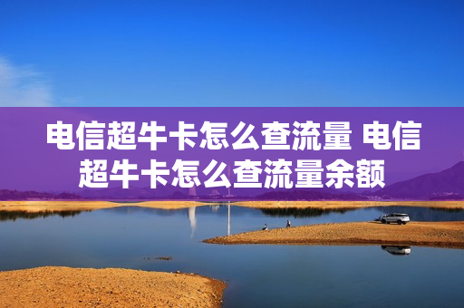 电信超牛卡怎么查流量 电信超牛卡怎么查流量余额