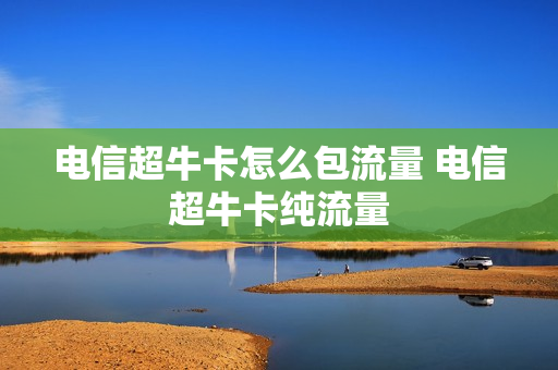 电信超牛卡怎么包流量 电信超牛卡纯流量