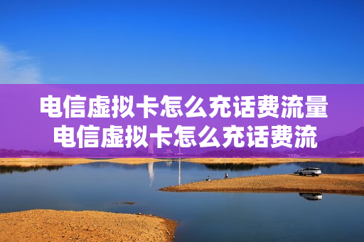 电信虚拟卡怎么充话费流量 电信虚拟卡怎么充话费流量的