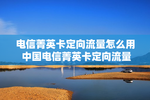 电信菁英卡定向流量怎么用 中国电信菁英卡定向流量