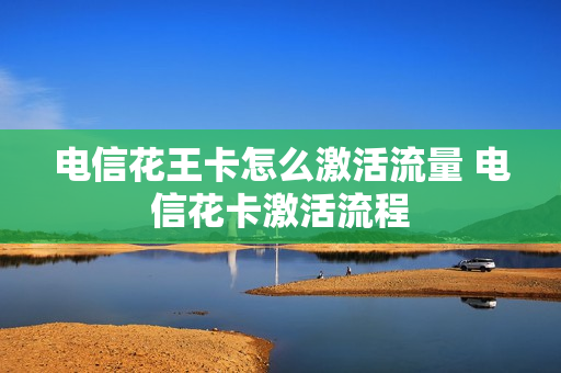 电信花王卡怎么激活流量 电信花卡激活流程