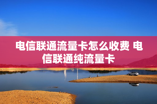 电信联通流量卡怎么收费 电信联通纯流量卡
