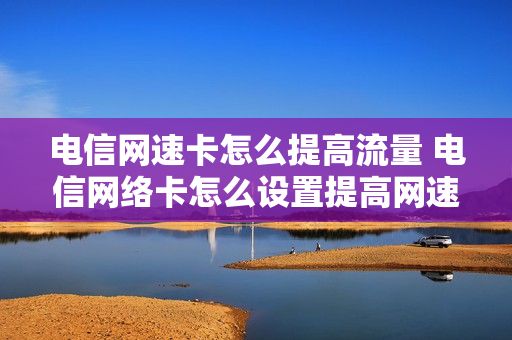 电信网速卡怎么提高流量 电信网络卡怎么设置提高网速