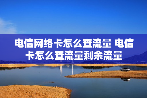 电信网络卡怎么查流量 电信卡怎么查流量剩余流量