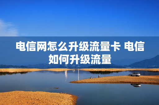 电信网怎么升级流量卡 电信如何升级流量