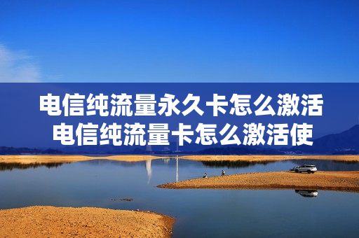 电信纯流量永久卡怎么激活 电信纯流量卡怎么激活使用