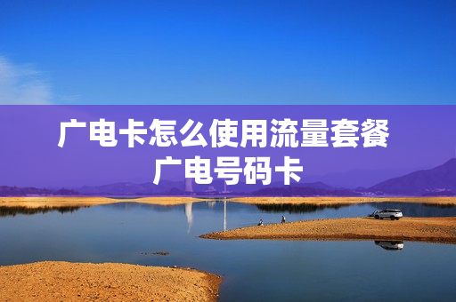 广电卡怎么使用流量套餐 广电号码卡