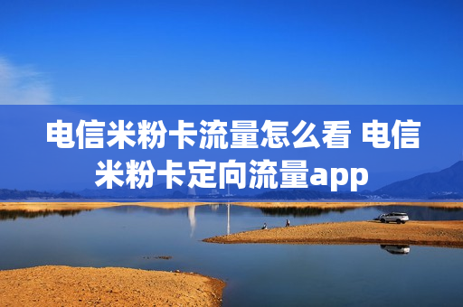 电信米粉卡流量怎么看 电信米粉卡定向流量app