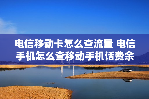 电信移动卡怎么查流量 电信手机怎么查移动手机话费余额