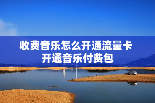 收费音乐怎么开通流量卡 开通音乐付费包