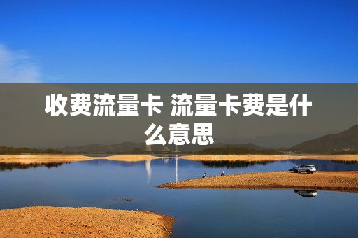 收费流量卡 流量卡费是什么意思