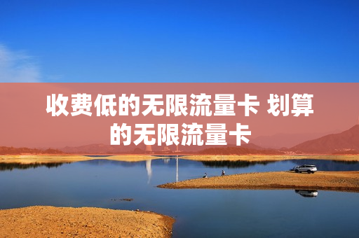 收费低的无限流量卡 划算的无限流量卡