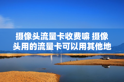 摄像头流量卡收费嘛 摄像头用的流量卡可以用其他地方吗
