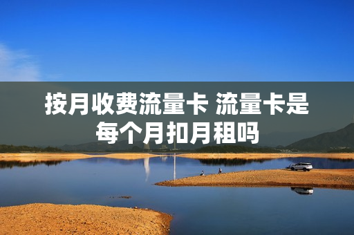 按月收费流量卡 流量卡是每个月扣月租吗