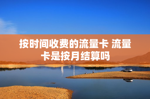 按时间收费的流量卡 流量卡是按月结算吗
