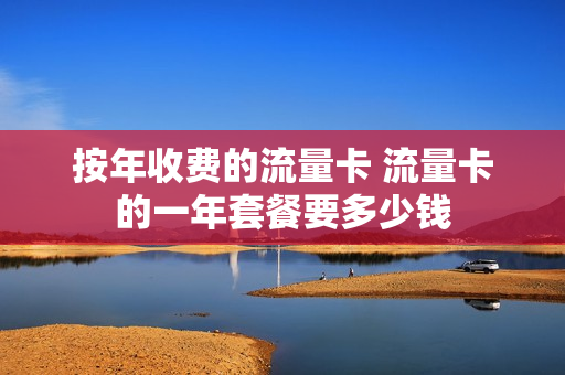按年收费的流量卡 流量卡的一年套餐要多少钱